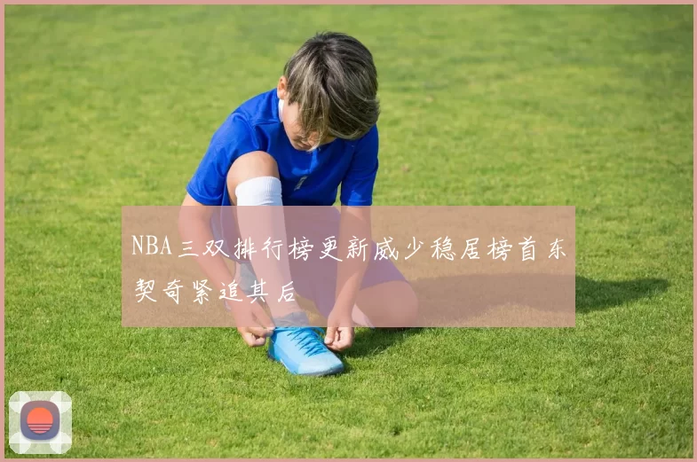 NBA三双排行榜更新威少稳居榜首东契奇紧追其后