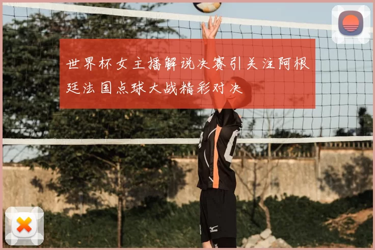世界杯女主播解说决赛引关注阿根廷法国点球大战精彩对决