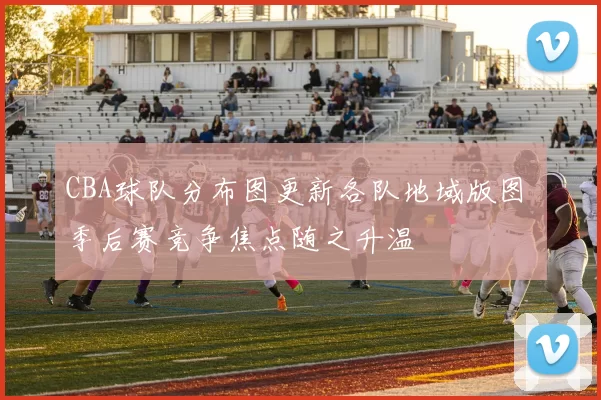 CBA球队分布图更新各队地域版图 季后赛竞争焦点随之升温