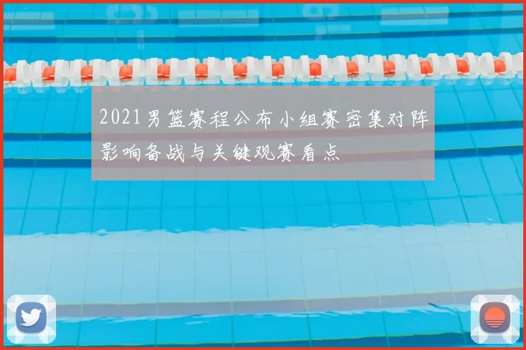 2021男篮赛程公布小组赛密集对阵影响备战与关键观赛看点