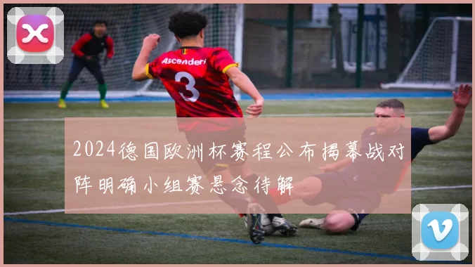 2024德国欧洲杯赛程公布揭幕战对阵明确小组赛悬念待解