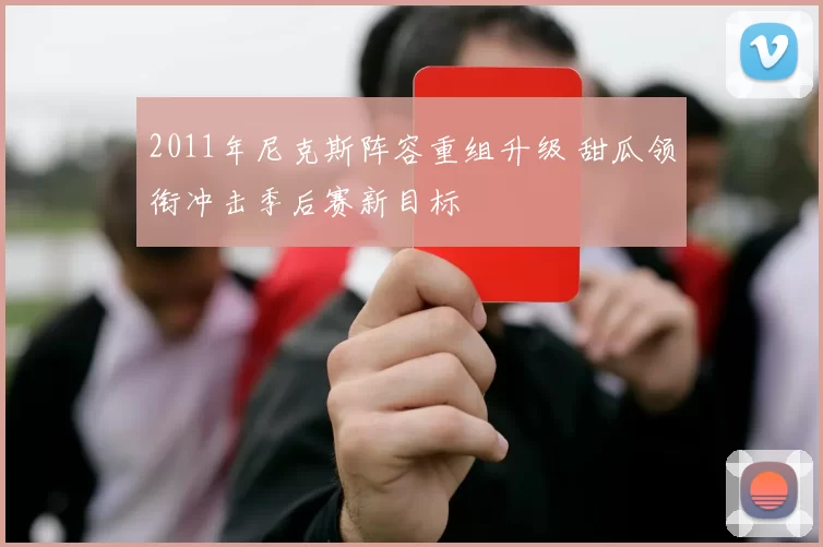 2011年尼克斯阵容重组升级 甜瓜领衔冲击季后赛新目标