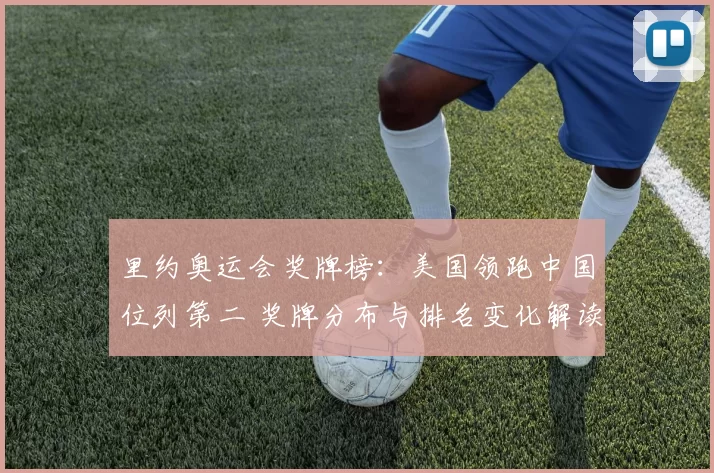 里约奥运会奖牌榜：美国领跑中国位列第二 奖牌分布与排名变化解读