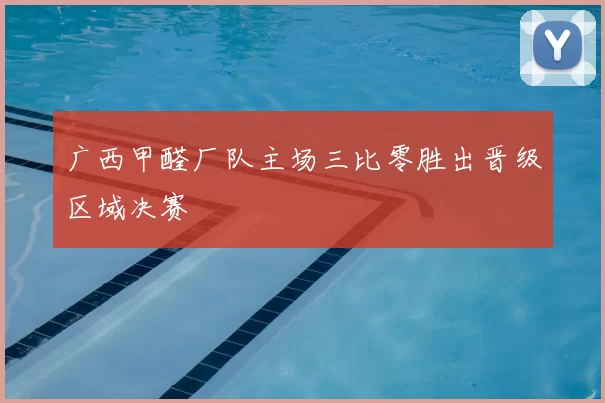 广西甲醛厂队主场三比零胜出晋级区域决赛