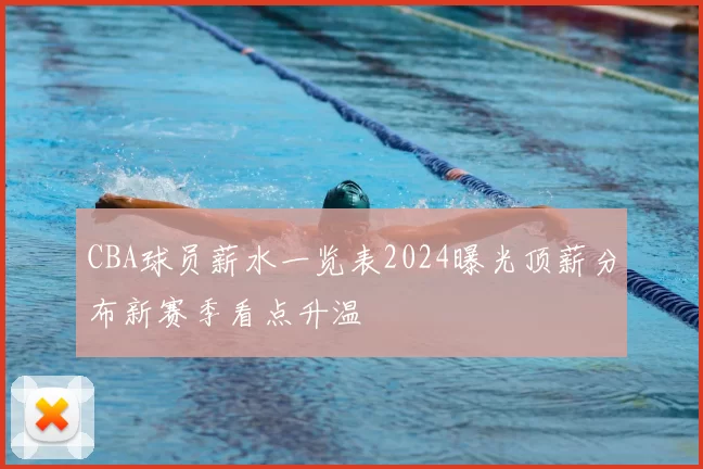CBA球员薪水一览表2024曝光顶薪分布新赛季看点升温