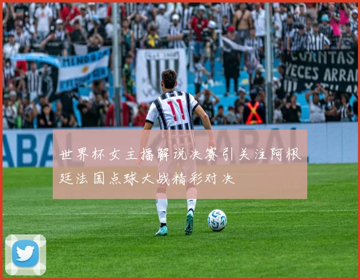 世界杯女主播解说决赛引关注阿根廷法国点球大战精彩对决