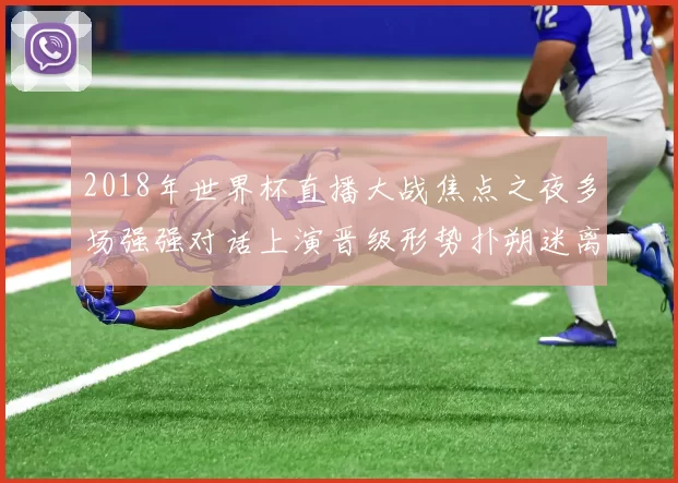 2018年世界杯直播大战焦点之夜多场强强对话上演晋级形势扑朔迷离