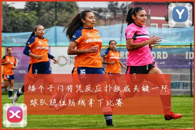 矮个子门将凭反应扑救成关键一环 球队稳住防线拿下比赛