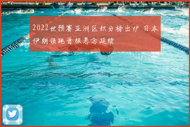 2022世预赛亚洲区积分榜出炉 日本伊朗领跑晋级悬念延续