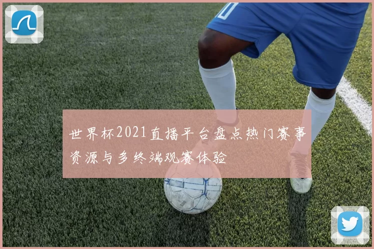 世界杯2021直播平台盘点热门赛事资源与多终端观赛体验