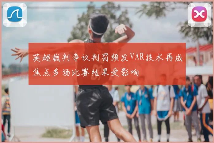 英超裁判争议判罚频发VAR技术再成焦点多场比赛结果受影响