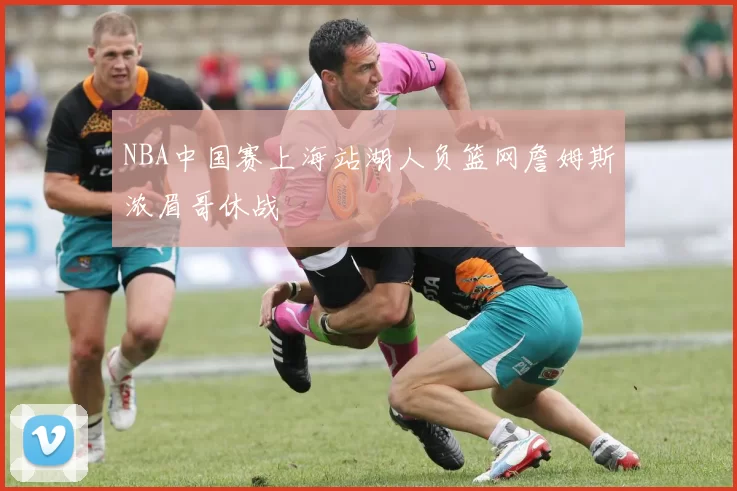 NBA中国赛上海站湖人负篮网詹姆斯浓眉哥休战