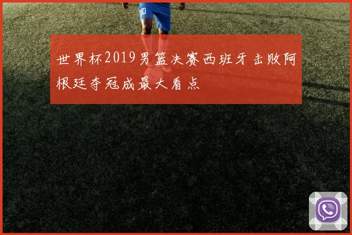 世界杯2019男篮决赛西班牙击败阿根廷夺冠成最大看点