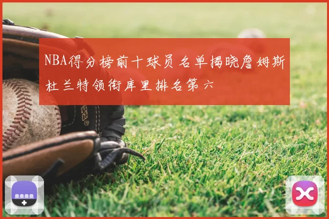 NBA得分榜前十球员名单揭晓詹姆斯杜兰特领衔库里排名第六