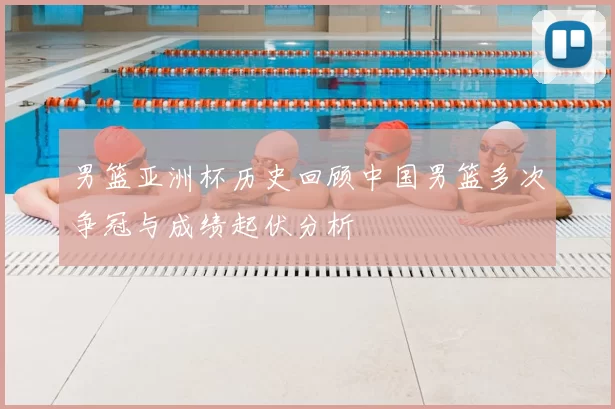男篮亚洲杯历史回顾中国男篮多次争冠与成绩起伏分析