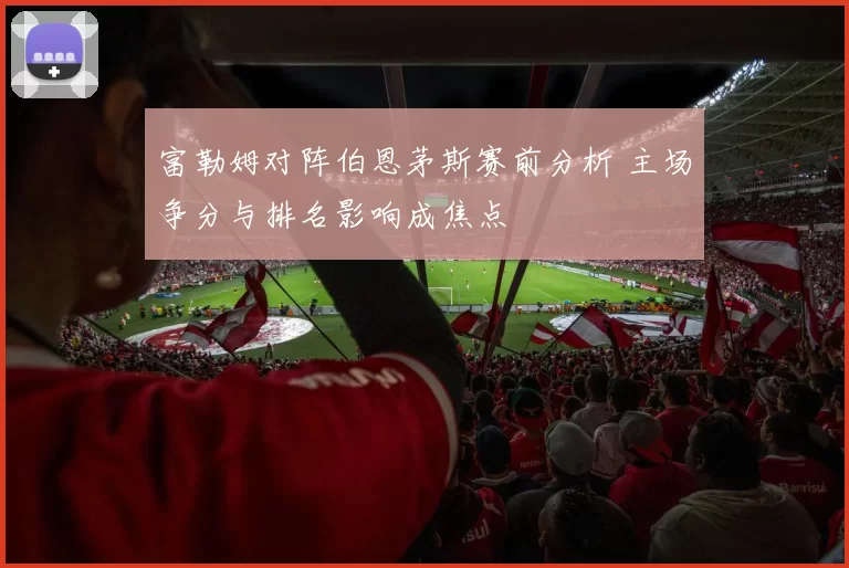 富勒姆对阵伯恩茅斯赛前分析 主场争分与排名影响成焦点