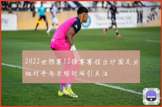2022世预赛12强赛赛程出炉国足分组对手与开球时间引关注