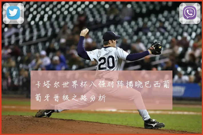 卡塔尔世界杯八强对阵揭晓巴西葡萄牙晋级之路分析