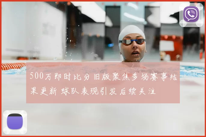 500万即时比分旧版聚焦多场赛事结果更新 球队表现引发后续关注