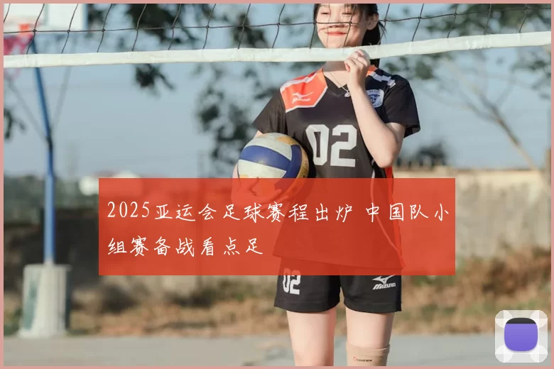 2025亚运会足球赛程出炉 中国队小组赛备战看点足