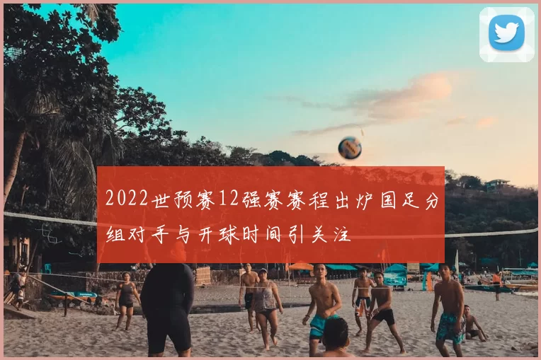 2022世预赛12强赛赛程出炉国足分组对手与开球时间引关注
