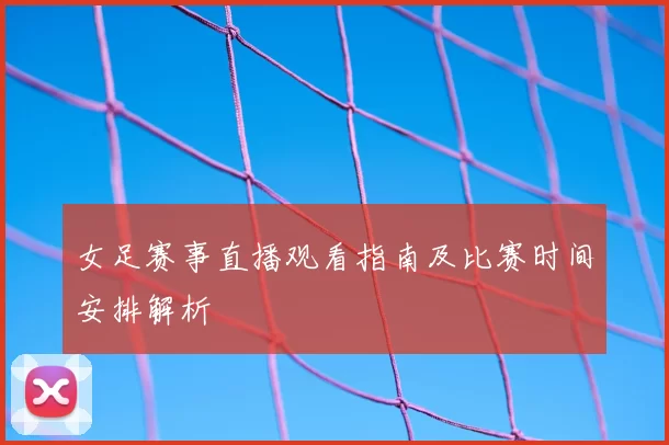 女足赛事直播观看指南及比赛时间安排解析