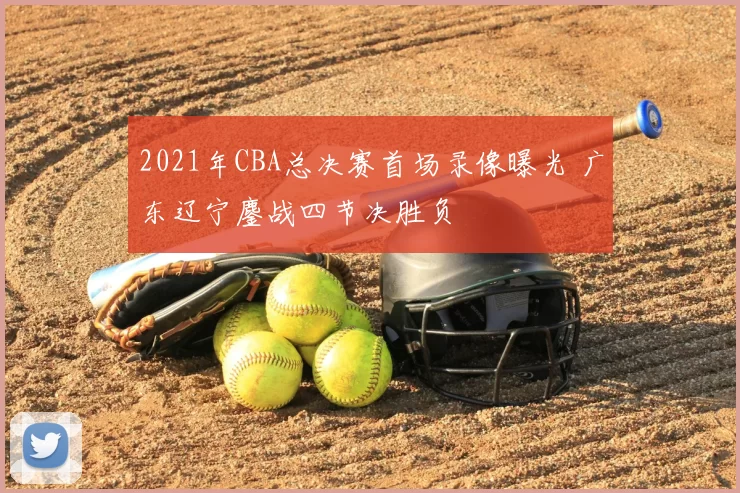 2021年CBA总决赛首场录像曝光 广东辽宁鏖战四节决胜负