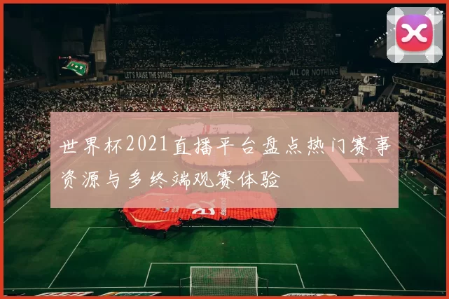 世界杯2021直播平台盘点热门赛事资源与多终端观赛体验