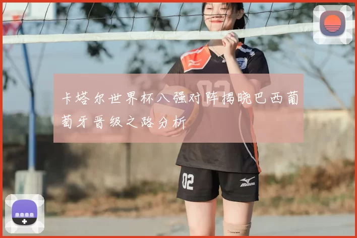 卡塔尔世界杯八强对阵揭晓巴西葡萄牙晋级之路分析