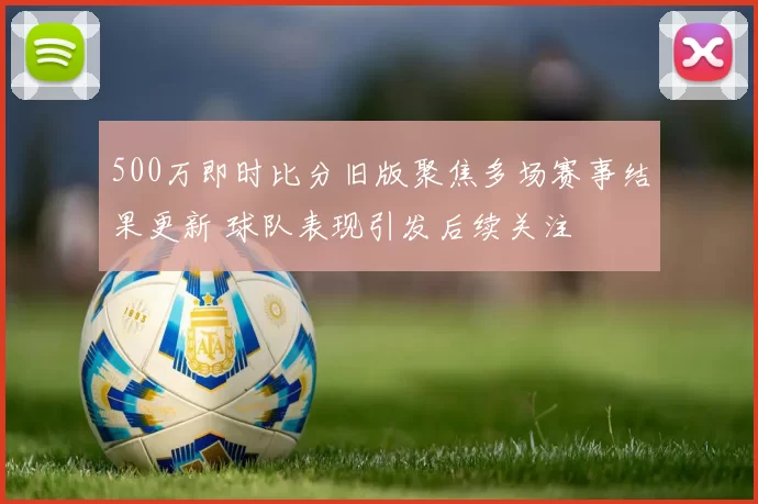 500万即时比分旧版聚焦多场赛事结果更新 球队表现引发后续关注